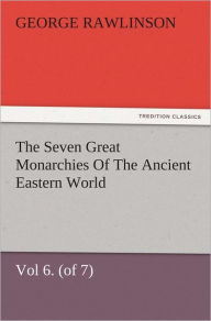 Title: The Seven Great Monarchies Of The Ancient Eastern World, Vol 6. (of 7): Parthia The History, Geography, And Antiquities Of Chaldaea, Assyria, Babylon, Media, Persia, Parthia, And Sassanian or New Persian Empire, With Maps and Illustrations., Author: George Rawlinson