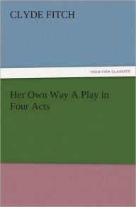 Title: Her Own Way A Play in Four Acts, Author: Clyde Fitch