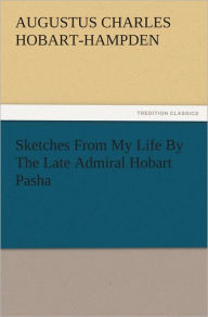 Title: Sketches From My Life By The Late Admiral Hobart Pasha, Author: Augustus Charles Hobart-Hampden