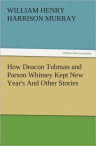 Title: How Deacon Tubman and Parson Whitney Kept New Year's And Other Stories, Author: W. H. H. (William Henry Harrison) Murray