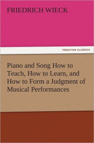 Title: Piano and Song How to Teach, How to Learn, and How to Form a Judgment of Musical Performances, Author: Friedrich Wieck
