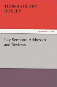 Title: Lay Sermons, Addresses and Reviews, Author: Thomas Henry Huxley