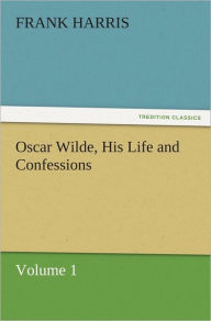 Title: Oscar Wilde, His Life and Confessions Volume 1, Author: Frank Harris