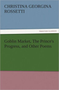 Title: Goblin Market, The Prince's Progress, and Other Poems, Author: Christina Georgina Rossetti