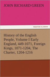 Title: History of the English People, Volume I Early England, 449-1071, Foreign Kings, 1071-1204, The Charter, 1204-1216, Author: John Richard Green