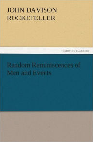 Title: Random Reminiscences of Men and Events, Author: John D. (John Davison) Rockefeller