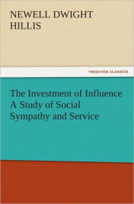 Title: The Investment of Influence A Study of Social Sympathy and Service, Author: Newell Dwight Hillis