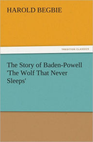 Title: The Story of Baden-Powell 'The Wolf That Never Sleeps', Author: Harold Begbie