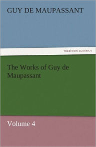 Title: The Works of Guy de Maupassant, Volume 4, Author: Guy de Maupassant