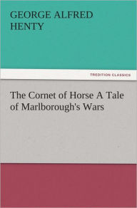 Title: The Cornet of Horse A Tale of Marlborough's Wars, Author: G. A. (George Alfred) Henty