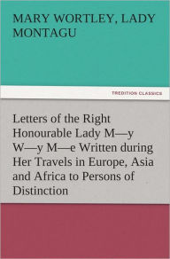 Title: Letters of the Right Honourable Lady My Wy Me Written during Her Travels in Europe, Asia and Africa to Persons of Distinction, Men of Letters, &c. in Different Parts of Europe, Author: Mary Wortley