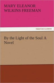 Title: By the Light of the Soul A Novel, Author: Mary Eleanor Wilkins Freeman