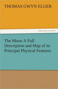 Title: The Moon A Full Description and Map of its Principal Physical Features, Author: Thomas Gwyn Elger