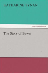 Title: The Story of Bawn, Author: Katharine Tynan