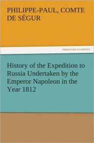 Title: History of the Expedition to Russia Undertaken by the Emperor Napoleon in the Year 1812, Author: Philippe-Paul