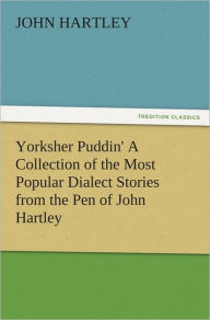Title: Yorksher Puddin' A Collection of the Most Popular Dialect Stories from the Pen of John Hartley, Author: John Hartley