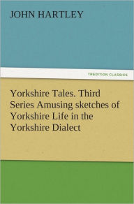 Title: Yorkshire Tales. Third Series Amusing sketches of Yorkshire Life in the Yorkshire Dialect, Author: John Hartley