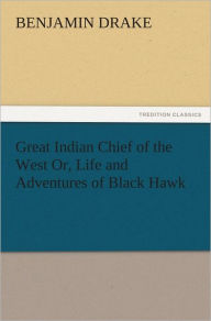 Title: Great Indian Chief of the West Or, Life and Adventures of Black Hawk, Author: Benjamin Drake