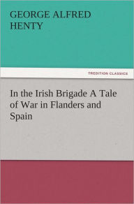 Title: In the Irish Brigade A Tale of War in Flanders and Spain, Author: G. A. (George Alfred) Henty