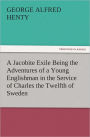 A Jacobite Exile Being the Adventures of a Young Englishman in the Service of Charles the Twelfth of Sweden