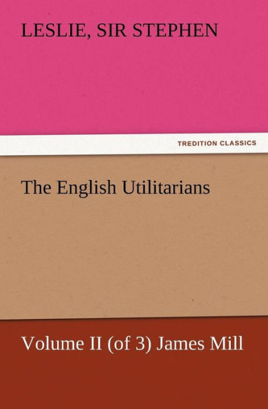 The English Utilitarians, Volume II (of 3) James Mill