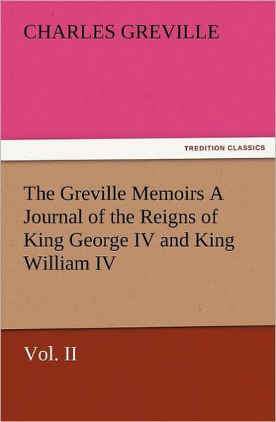 The Greville Memoirs a Journal of the Reigns of King George IV and King William IV, Vol. II