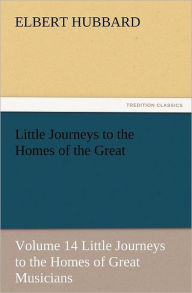Title: Little Journeys to the Homes of the Great - Volume 14 Little Journeys to the Homes of Great Musicians, Author: Elbert Hubbard