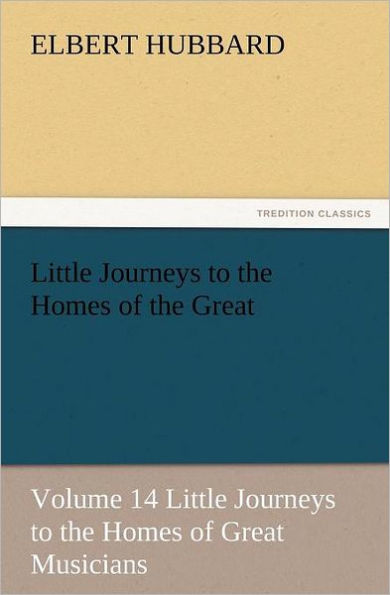 Little Journeys to the Homes of the Great - Volume 14 Little Journeys to the Homes of Great Musicians