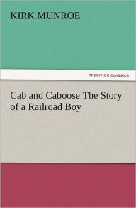 Title: Cab and Caboose the Story of a Railroad Boy, Author: Kirk Munroe