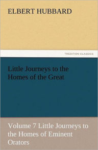 Title: Little Journeys to the Homes of the Great, Volume 7 Little Journeys to the Homes of Eminent Orators, Author: Elbert Hubbard