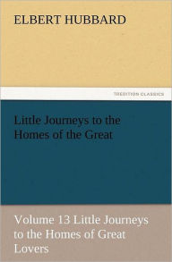 Title: Little Journeys to the Homes of the Great - Volume 13 Little Journeys to the Homes of Great Lovers, Author: Elbert Hubbard