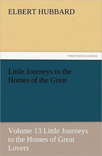 Little Journeys to the Homes of the Great - Volume 13 Little Journeys to the Homes of Great Lovers