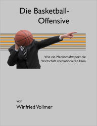 Title: Die Basketball-Offensive: Wie ein Mannschaftssport die Wirtschaft revolutionieren kann, Author: Winfried Vollmer