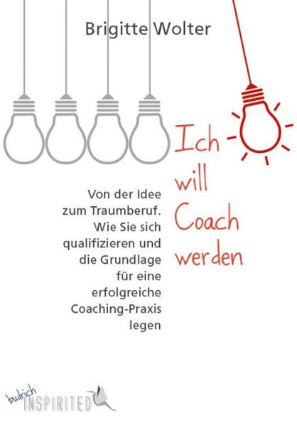 Ich will Coach werden: Von der Idee zum Traumberuf. Wie Sie sich qualifizieren und die Grundlage für eine erfolgreiche Coaching-Praxis legen