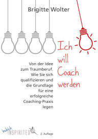 Title: Ich will Coach werden: Von der Idee zum Traumberuf - Wie Sie sich qualifizieren und die Grundlage für eine erfolgreiche Coaching-Praxis legen, Author: Brigitte Wolter