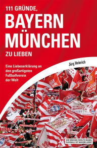 Title: 111 Gründe, Bayern München zu lieben: Eine Liebeserklärung an den großartigsten Fußballverein der Welt, Author: Jörg Heinrich