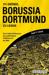 Title: 111 Gründe, Borussia Dortmund zu lieben: Eine Liebeserklärung an den großartigsten Fußballverein der Welt, Author: Daniel-C. Schmidt