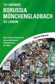 Title: 111 Gründe, Borussia Mönchengladbach zu lieben: Eine Liebeserklärung an den großartigsten Fußballverein der Welt, Author: Sebastian Dalkowski