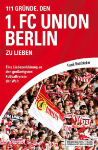 Title: 111 Gründe, den 1. FC Union Berlin zu lieben: Eine Liebeserklärung an den großartigsten Fußballverein der Welt, Author: Frank Nussbücker