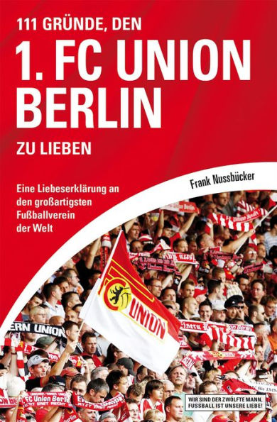 111 Gründe, den 1. FC Union Berlin zu lieben: Eine Liebeserklärung an den großartigsten Fußballverein der Welt