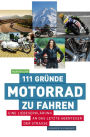 111 Gründe, Motorrad zu fahren: Eine Liebeserklärung an das letzte Abenteuer der Straße