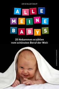 Title: Alle meine Babys: 20 Hebammen erzählen vom schönsten Beruf der Welt, Author: Antje Diller-Wolff