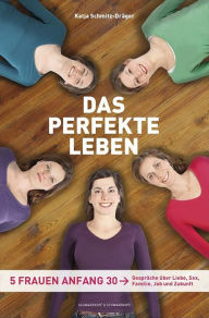 Title: Das perfekte Leben: Fünf Frauen Anfang 30 - Gespräche über Liebe, Sex, Familie, Job und Zukunft, Author: Katja Schmitz-Dräger