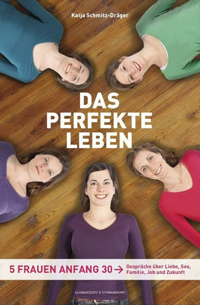 Das perfekte Leben: Fünf Frauen Anfang 30 - Gespräche über Liebe, Sex, Familie, Job und Zukunft