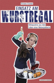 Title: Einsatz am Wurstregal: Höhepunkte aus dem Leben einer Nebenjobberin, Author: Viviane Cismak