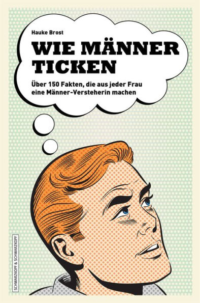 Wie Männer ticken: Über 150 Fakten, die aus jeder Frau eine Männer-Versteherin machen