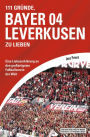 111 Gründe, Bayer 04 Leverkusen zu lieben: Eine Liebeserklärung an den großartigsten Fußballverein der Welt