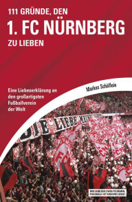 Title: 111 Gründe, den 1. FC Nürnberg zu lieben: Eine Liebeserklärung an den großartigsten Fußballverein der Welt, Author: Markus Schäflein