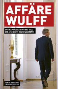 Title: Affäre Wulff: Bundespräsident für 598 Tage - Die Geschichte eines Scheiterns, Author: Martin Heidemanns