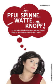 Title: Pfui Spinne, Watte, Knopf!: 33 verrückte Geschichten über schräge Ängste, absurde Abneigungen und lustige Phobien, Author: Mareile Kurtz